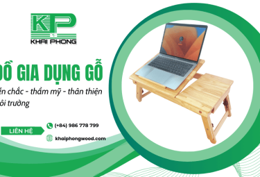 Đồ gia dụng gỗ Khai Phong Wood - Bền chắc, thẩm mỹ và thân thiện môi trường